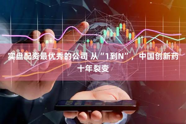 实盘配资最优秀的公司 从“1到N”，中国创新药十年裂变