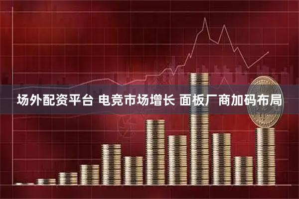 场外配资平台 电竞市场增长 面板厂商加码布局