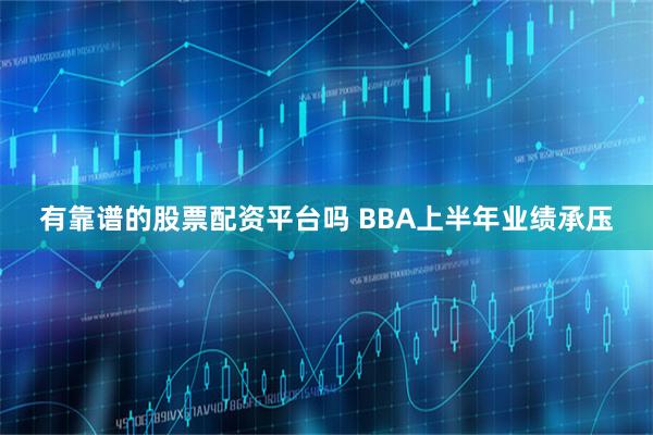 有靠谱的股票配资平台吗 BBA上半年业绩承压