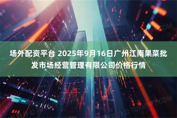 场外配资平台 2025年9月16日广州江南果菜批发市场经营管理有限公司价格行情