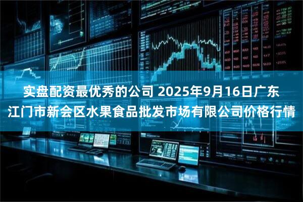 实盘配资最优秀的公司 2025年9月16日广东江门市新会区水果食品批发市场有限公司价格行情