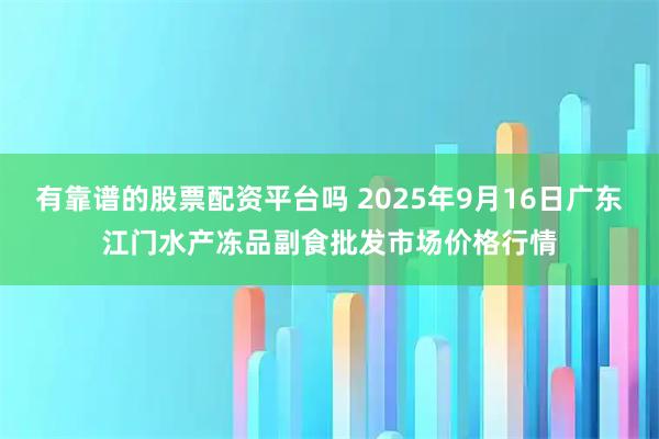 有靠谱的股票配资平台吗 2025年9月16日广东江门水产冻品副食批发市场价格行情
