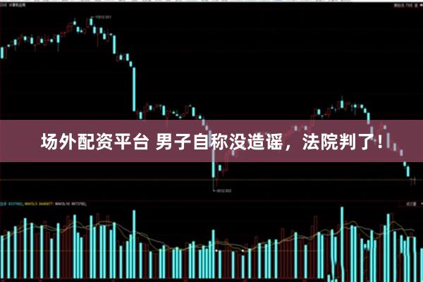 场外配资平台 男子自称没造谣，法院判了！