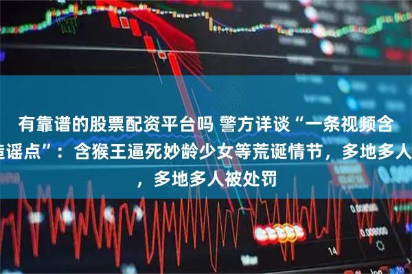 有靠谱的股票配资平台吗 警方详谈“一条视频含11个造谣点”：含猴王逼死妙龄少女等荒诞情节，多地多人被处罚