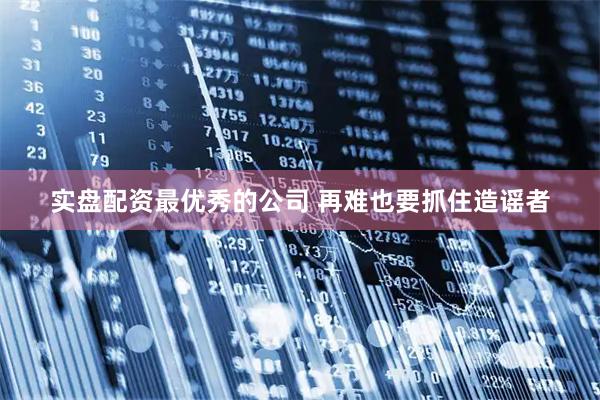 实盘配资最优秀的公司 再难也要抓住造谣者
