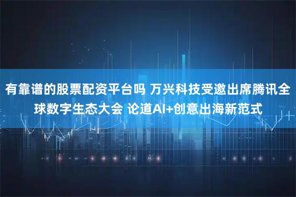 有靠谱的股票配资平台吗 万兴科技受邀出席腾讯全球数字生态大会 论道AI+创意出海新范式