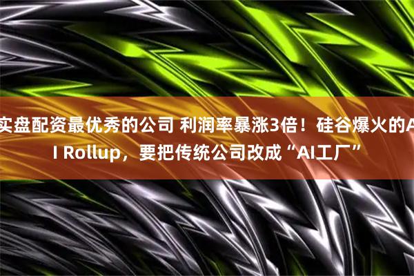实盘配资最优秀的公司 利润率暴涨3倍！硅谷爆火的AI Rollup，要把传统公司改成“AI工厂”
