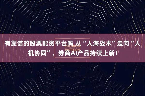 有靠谱的股票配资平台吗 从“人海战术”走向“人机协同”，券商AI产品持续上新！