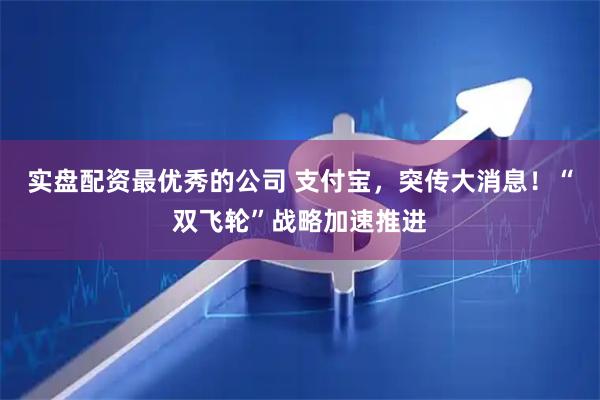 实盘配资最优秀的公司 支付宝，突传大消息！“双飞轮”战略加速推进