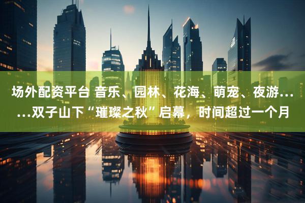 场外配资平台 音乐、园林、花海、萌宠、夜游……双子山下“璀璨之秋”启幕，时间超过一个月