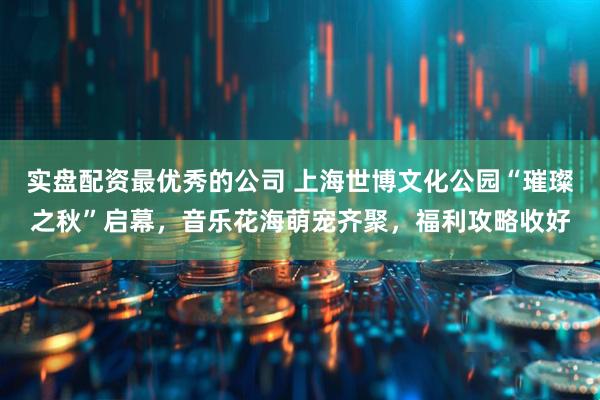 实盘配资最优秀的公司 上海世博文化公园“璀璨之秋”启幕，音乐花海萌宠齐聚，福利攻略收好