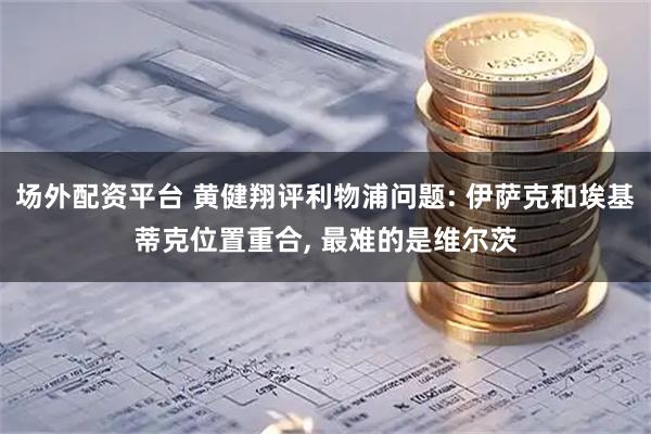 场外配资平台 黄健翔评利物浦问题: 伊萨克和埃基蒂克位置重合, 最难的是维尔茨