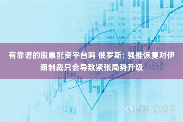 有靠谱的股票配资平台吗 俄罗斯: 强推恢复对伊朗制裁只会导致紧张局势升级