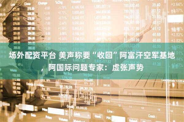 场外配资平台 美声称要“收回”阿富汗空军基地，阿国际问题专家：虚张声势