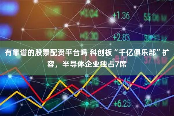 有靠谱的股票配资平台吗 科创板“千亿俱乐部”扩容，半导体企业独占7席