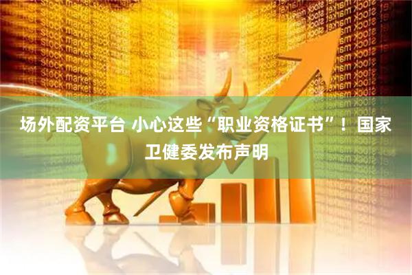 场外配资平台 小心这些“职业资格证书”！国家卫健委发布声明