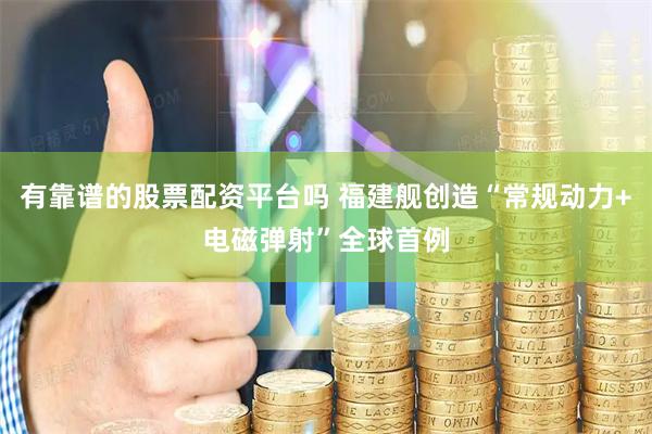 有靠谱的股票配资平台吗 福建舰创造“常规动力+电磁弹射”全球首例