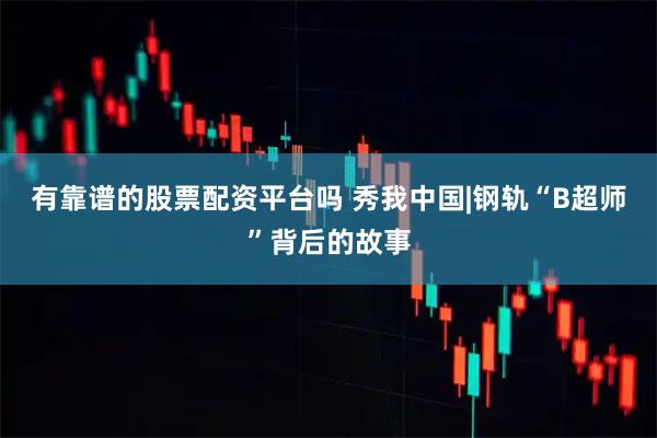 有靠谱的股票配资平台吗 秀我中国|钢轨“B超师”背后的故事