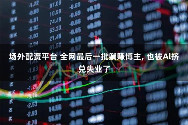 场外配资平台 全网最后一批躺赚博主, 也被Al挤兑失业了