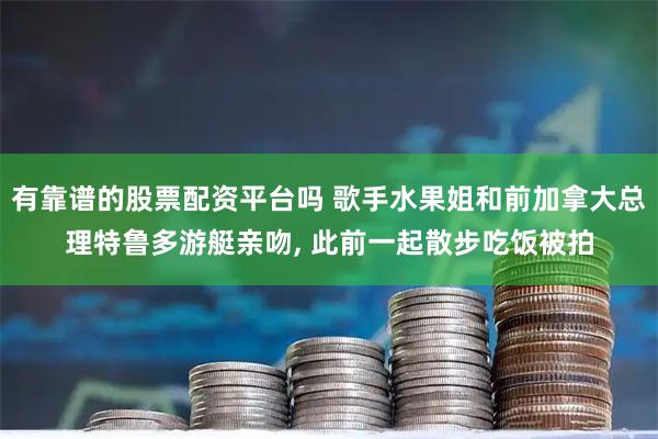 有靠谱的股票配资平台吗 歌手水果姐和前加拿大总理特鲁多游艇亲吻, 此前一起散步吃饭被拍