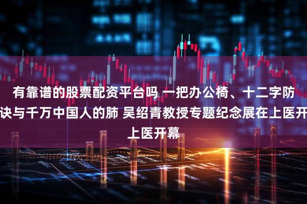 有靠谱的股票配资平台吗 一把办公椅、十二字防痨诀与千万中国人的肺 吴绍青教授专题纪念展在上医开幕