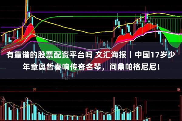 有靠谱的股票配资平台吗 文汇海报丨中国17岁少年章奥哲奏响传奇名琴，问鼎帕格尼尼！