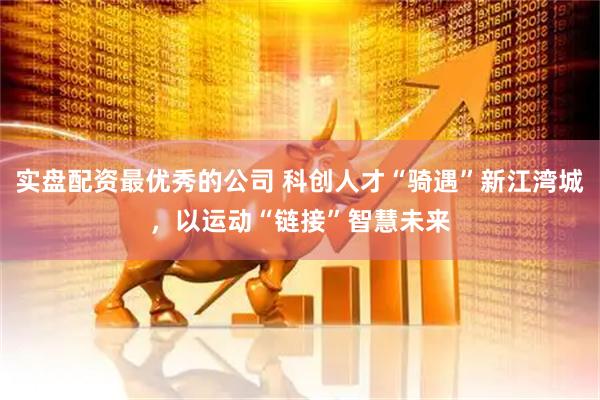 实盘配资最优秀的公司 科创人才“骑遇”新江湾城，以运动“链接”智慧未来