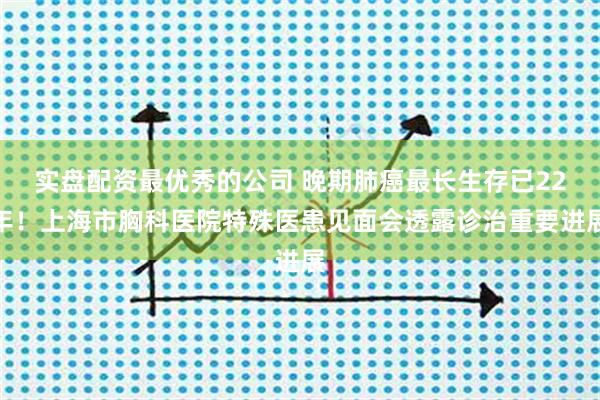 实盘配资最优秀的公司 晚期肺癌最长生存已22年！上海市胸科医院特殊医患见面会透露诊治重要进展