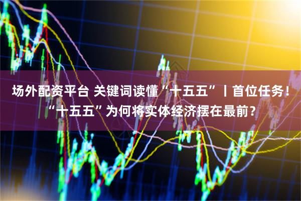 场外配资平台 关键词读懂“十五五”丨首位任务！“十五五”为何将实体经济摆在最前？