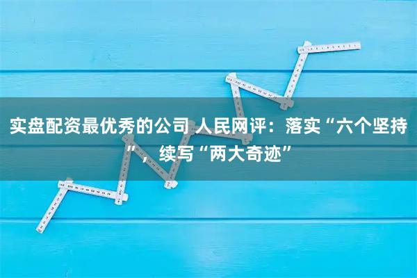 实盘配资最优秀的公司 人民网评：落实“六个坚持”，续写“两大奇迹”