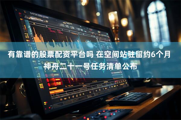 有靠谱的股票配资平台吗 在空间站驻留约6个月 神舟二十一号任务清单公布