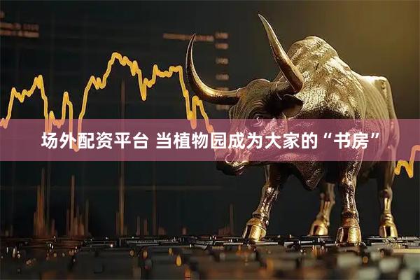 场外配资平台 当植物园成为大家的“书房”
