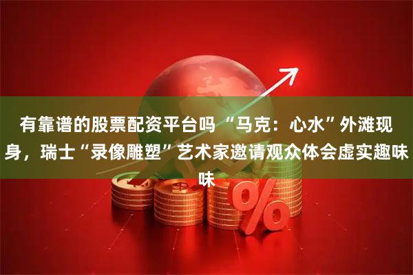 有靠谱的股票配资平台吗 “马克：心水”外滩现身，瑞士“录像雕塑”艺术家邀请观众体会虚实趣味