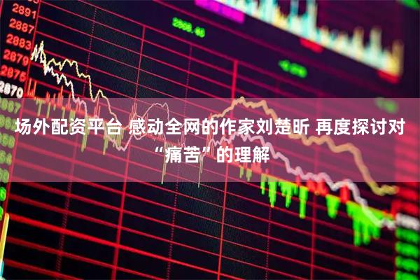 场外配资平台 感动全网的作家刘楚昕 再度探讨对“痛苦”的理解