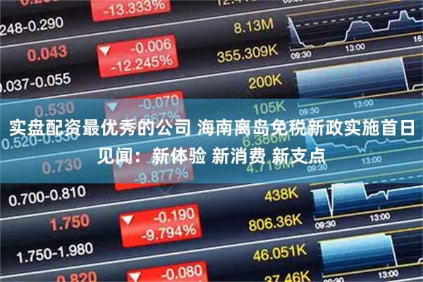 实盘配资最优秀的公司 海南离岛免税新政实施首日见闻：新体验 新消费 新支点