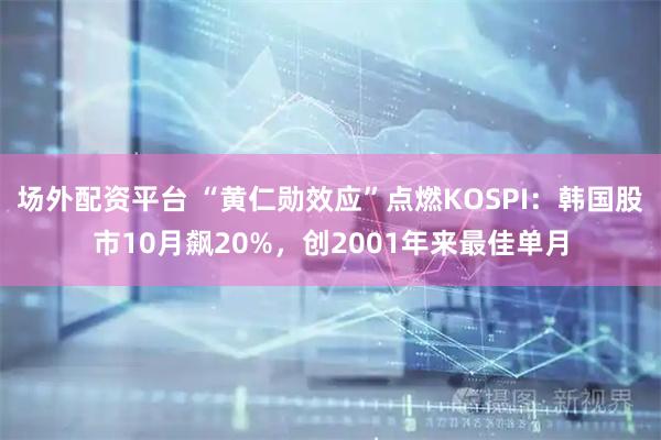 场外配资平台 “黄仁勋效应”点燃KOSPI：韩国股市10月飙20%，创2001年来最佳单月