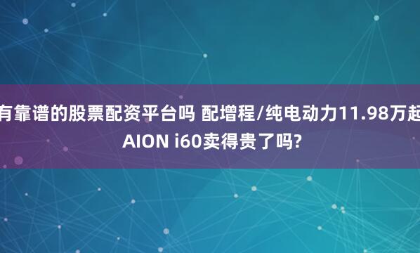 有靠谱的股票配资平台吗 配增程/纯电动力11.98万起 AION i60卖得贵了吗?