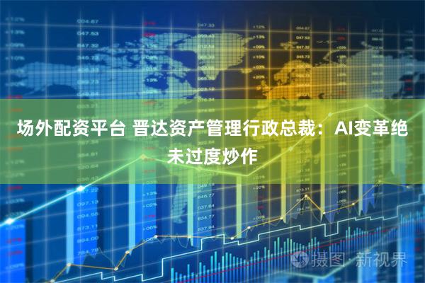 场外配资平台 晋达资产管理行政总裁：AI变革绝未过度炒作