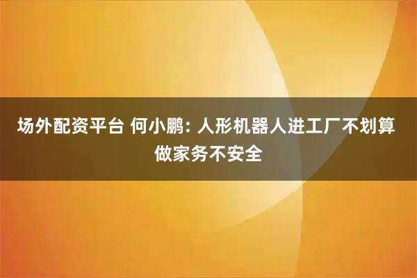 场外配资平台 何小鹏: 人形机器人进工厂不划算 做家务不安全