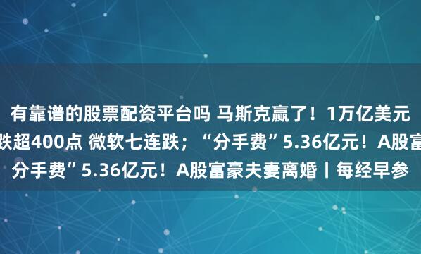 有靠谱的股票配资平台吗 马斯克赢了！1万亿美元薪酬计划获批；纳指跌超400点 微软七连跌；“分手费”5.36亿元！A股富豪夫妻离婚丨每经早参
