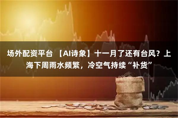 场外配资平台 【AI诗象】十一月了还有台风？上海下周雨水频繁，冷空气持续“补货”