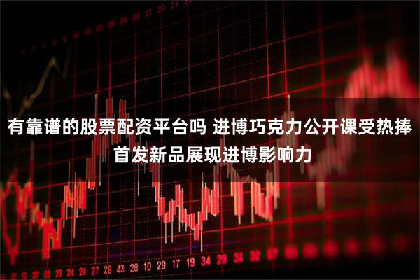 有靠谱的股票配资平台吗 进博巧克力公开课受热捧 首发新品展现进博影响力