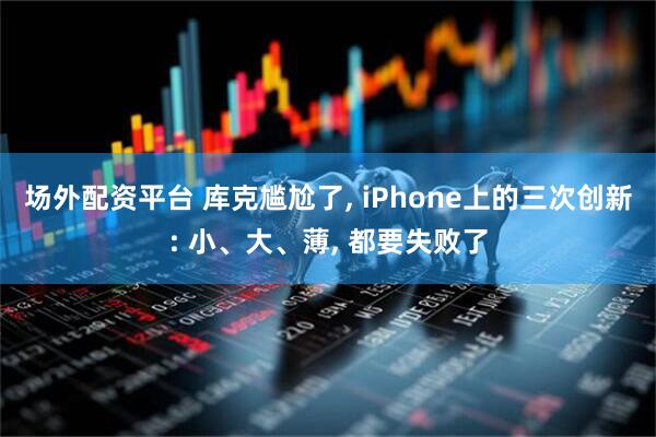 场外配资平台 库克尴尬了, iPhone上的三次创新: 小、大、薄, 都要失败了