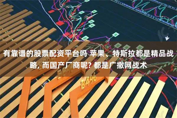 有靠谱的股票配资平台吗 苹果、特斯拉都是精品战略, 而国产厂商呢? 都是广撒网战术