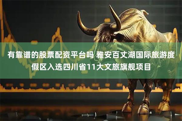 有靠谱的股票配资平台吗 雅安百丈湖国际旅游度假区入选四川省11大文旅旗舰项目