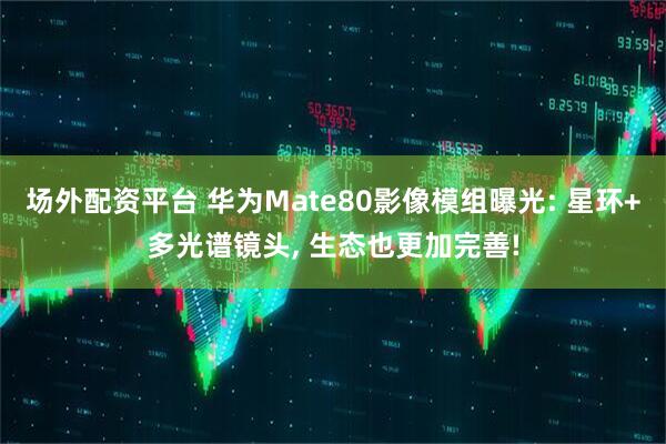场外配资平台 华为Mate80影像模组曝光: 星环+多光谱镜头, 生态也更加完善!