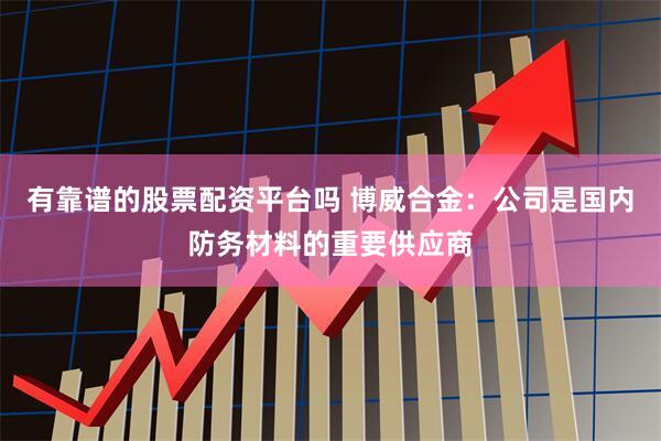 有靠谱的股票配资平台吗 博威合金：公司是国内防务材料的重要供应商