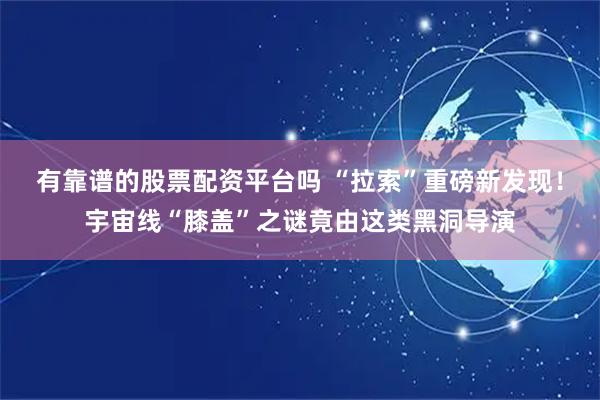 有靠谱的股票配资平台吗 “拉索”重磅新发现！宇宙线“膝盖”之谜竟由这类黑洞导演