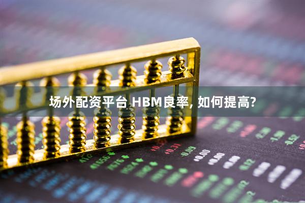 场外配资平台 HBM良率, 如何提高?