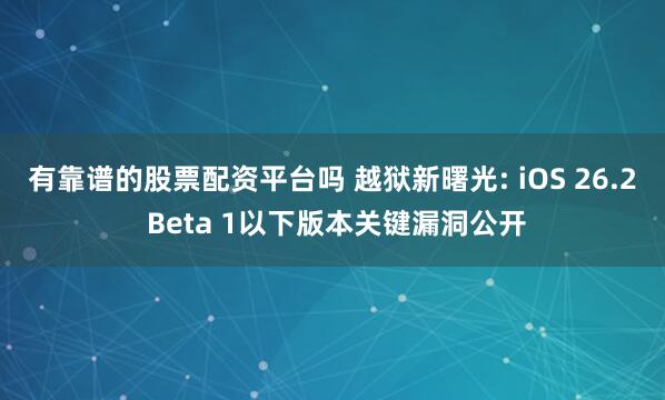 有靠谱的股票配资平台吗 越狱新曙光: iOS 26.2 Beta 1以下版本关键漏洞公开